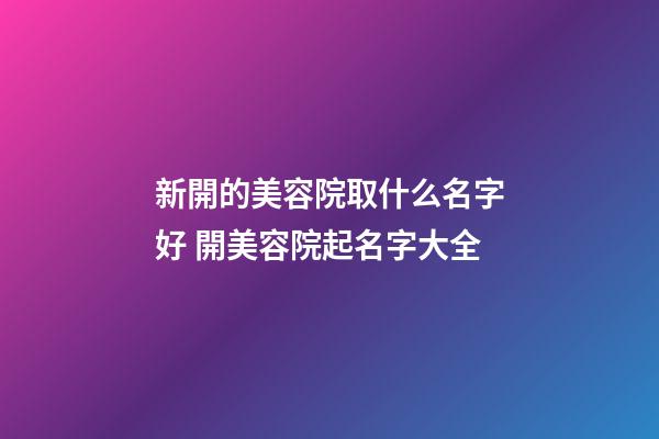新開的美容院取什么名字好 開美容院起名字大全-第1張-店鋪起名-玄機派